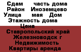 Сдам 1/2 часть дома › Район ­ Иноземцево › Улица ­ 9 мая › Дом ­ 5 › Этажность дома ­ 1 › Цена ­ 10 000 - Ставропольский край, Железноводск г. Недвижимость » Квартиры аренда   . Ставропольский край